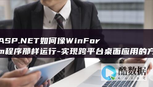 ASP.NET如何像WinForm程序那样运行-实现跨平台桌面应用的方法探讨
