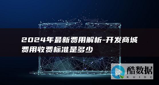 2024年最新费用解析-开发商城费用收费标准是多少