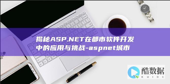 揭秘ASP.NET在都市软件开发中的应用与挑战-aspnet城市