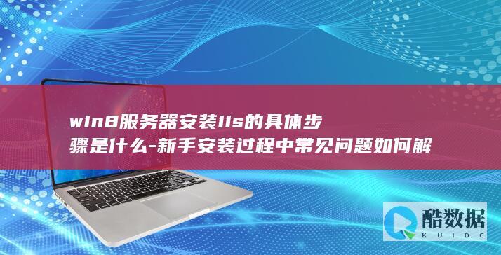 win8服务器安装iis的具体步骤是什么-新手安装过程中常见问题如何解决