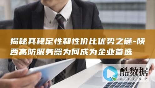 揭秘其稳定性和性价比优势之谜-陕西高防服务器为何成为企业首选