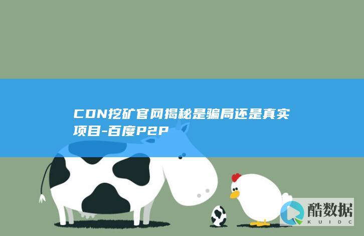 CDN挖矿官网揭秘是骗局还是真实项目-百度P2P