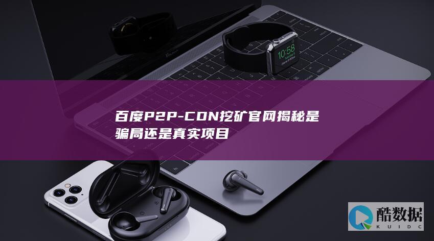 百度P2P-CDN挖矿官网揭秘是骗局还是真实项目
