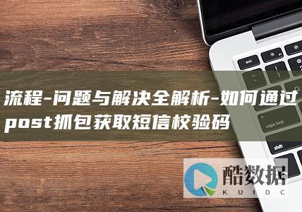 流程-问题与解决全解析-如何通过post抓包获取短信校验码