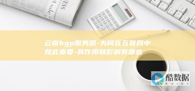 云南bgp服务器-为何在互联网中如此重要-其作用和影响有哪些