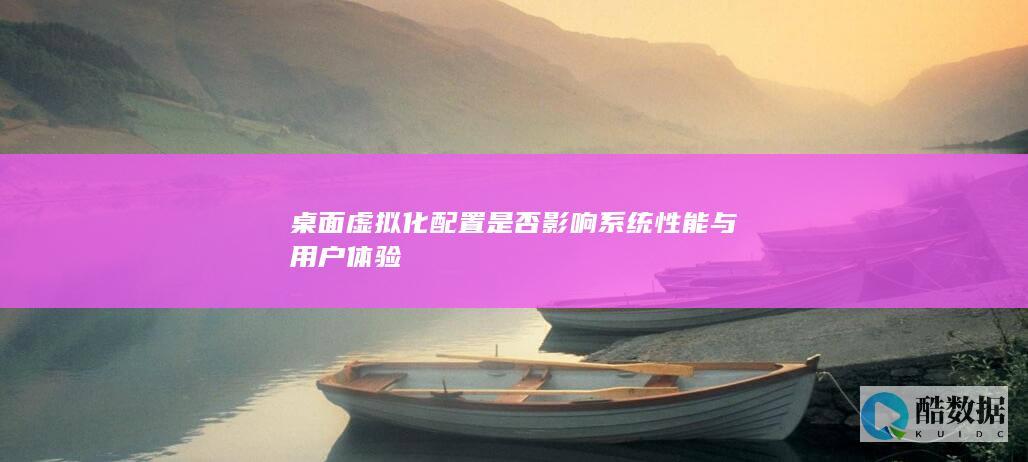 桌面虚拟化配置是否影响系统性能与用户体验