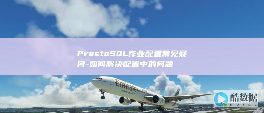 PrestoSQL作业配置常见疑问-如何解决配置中的问题
