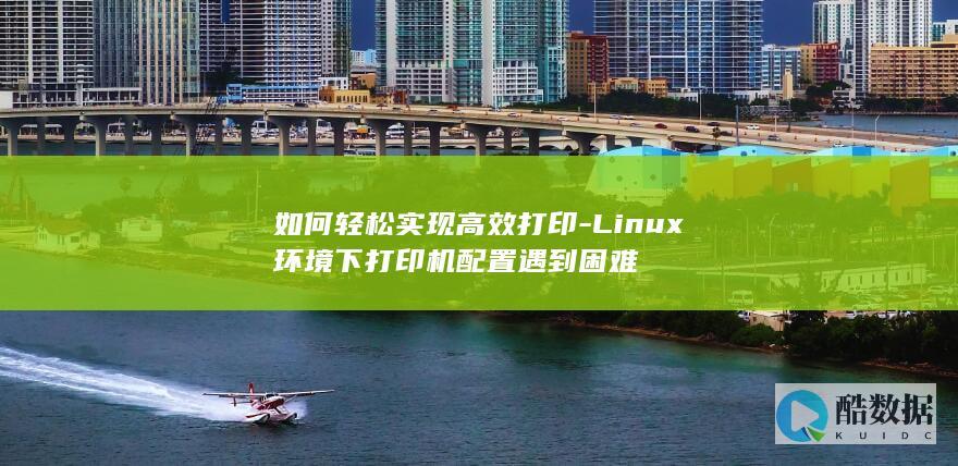 如何轻松实现高效打印-Linux环境下打印机配置遇到困难