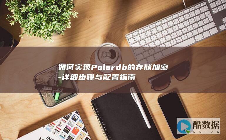 如何实现Polardb的存储加密-详细步骤与配置指南
