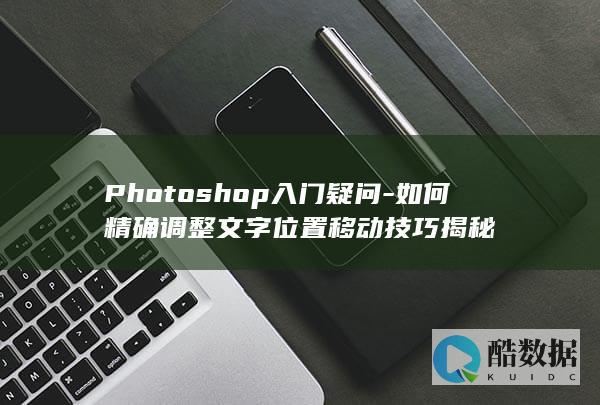 Photoshop入门疑问-如何精确调整文字位置移动技巧揭秘