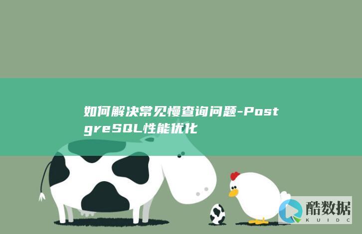 如何解决常见慢查询问题-PostgreSQL性能优化