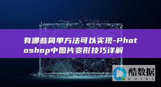 有哪些简单方法可以实现-Photoshop中图片变形技巧详解
