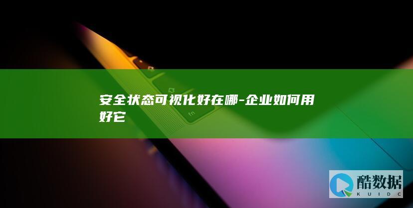 安全状态可视化好在哪-企业如何用好它