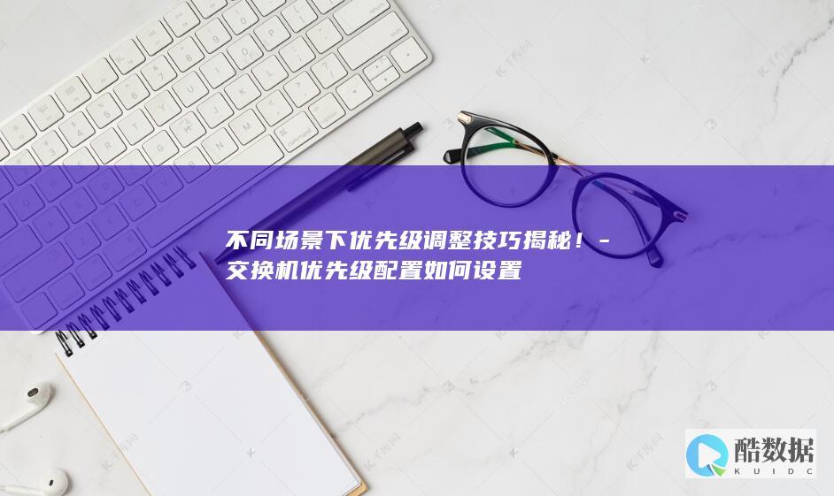 不同场景下优先级调整技巧揭秘！-交换机优先级配置如何设置