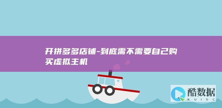 开拼多多店铺-到底需不需要自己购买虚拟主机