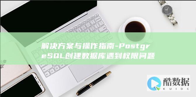 解决方案与操作指南-PostgreSQL创建数据库遇到权限问题