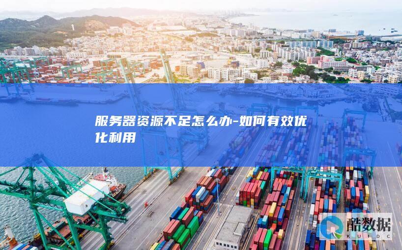 服务器资源不足怎么办-如何有效优化利用
