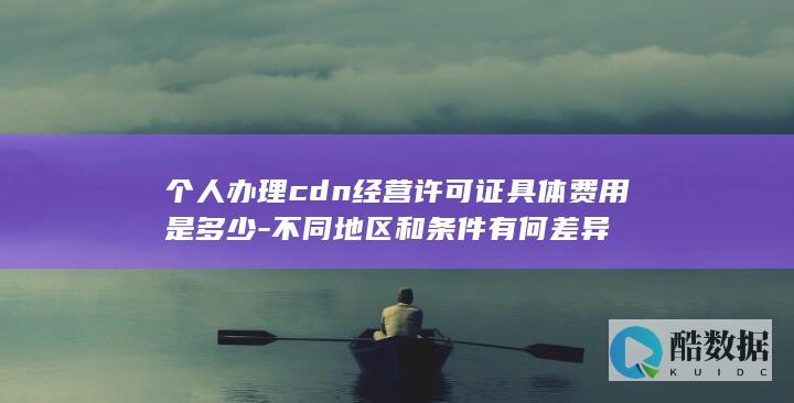 个人办理cdn经营许可证具体费用是多少-不同地区和条件有何差异