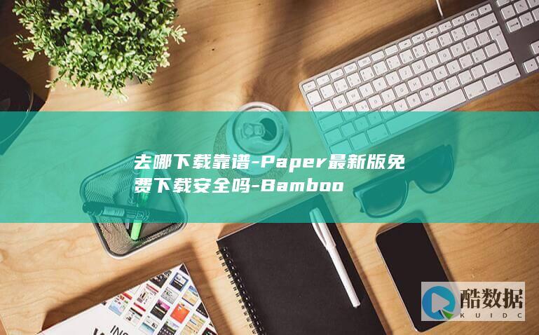 去哪下载靠谱-Paper最新版免费下载安全吗-Bamboo