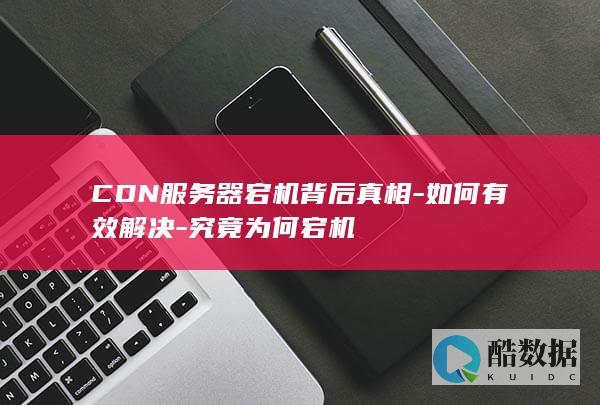 CDN服务器宕机背后真相-如何有效解决-究竟为何宕机