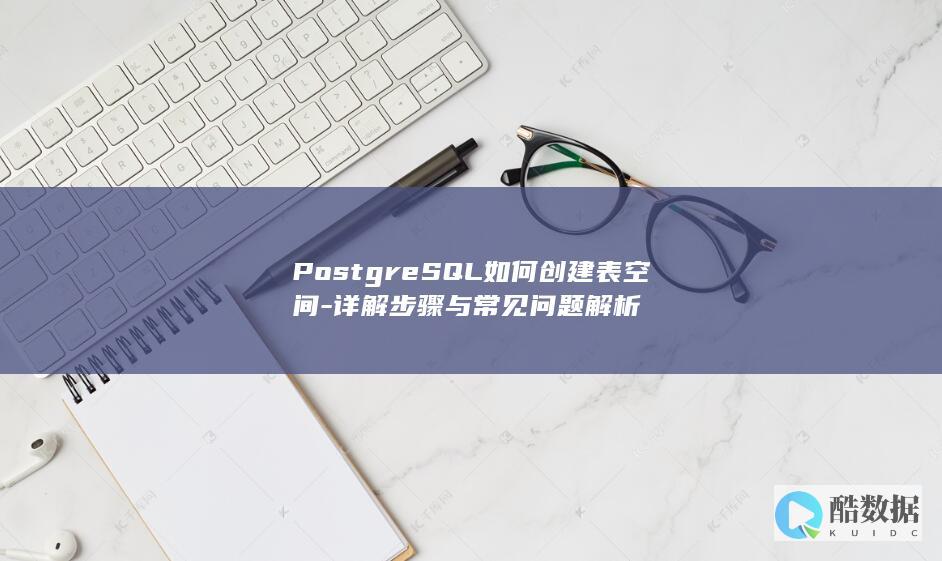 PostgreSQL如何创建表空间-详解步骤与常见问题解析