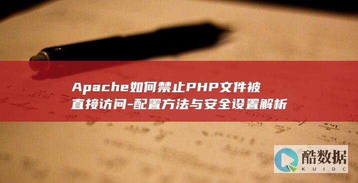 Apache如何禁止PHP文件被直接访问-配置方法与安全设置解析