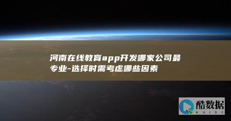 河南在线教育app开发哪家公司最专业-选择时需考虑哪些因素