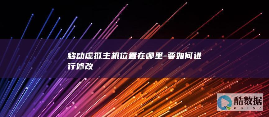 移动虚拟主机位置在哪里-要如何进行修改