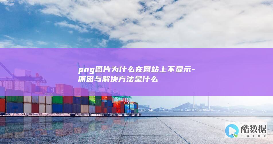 png图片为什么在网站上不显示-原因与解决方法是什么