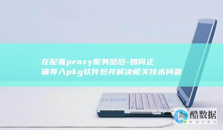 在配置proxy服务器后-如何正确导入pkg软件包并解决相关技术问题