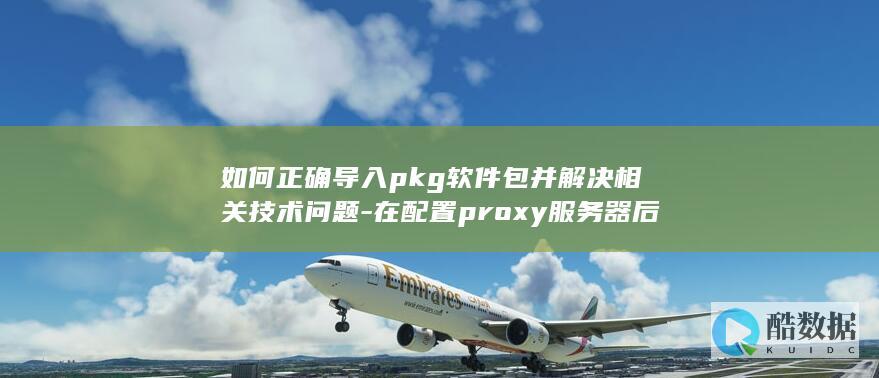 如何正确导入pkg软件包并解决相关技术问题-在配置proxy服务器后