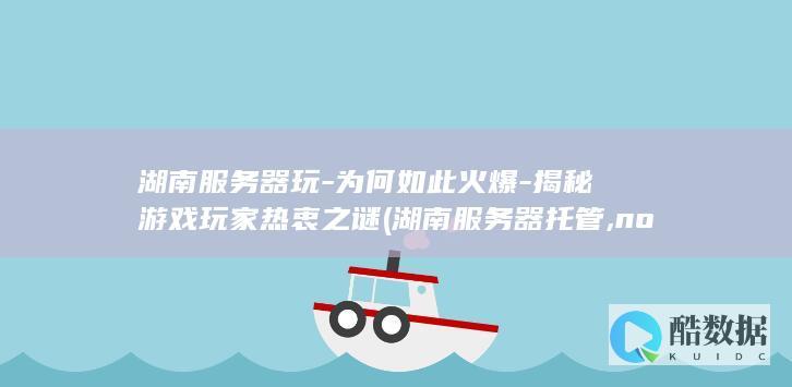 湖南服务器玩-为何如此火爆-揭秘游戏玩家热衷之谜 (湖南服务器托管,no_ai_sug:false}],slid:47277814317765,queryid:0x172affb95402c5)