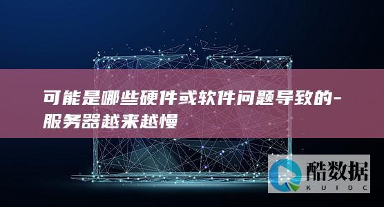 可能是哪些硬件或软件问题导致的-服务器越来越慢