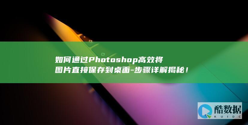 如何通过Photoshop高效将图片直接保存到桌面