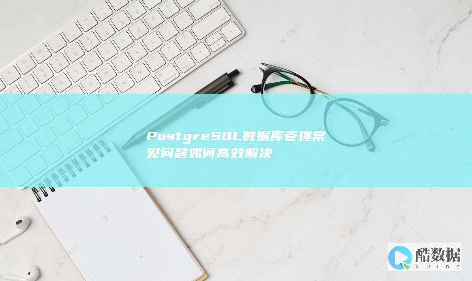PostgreSQL数据库管理常见问题如何高效解决
