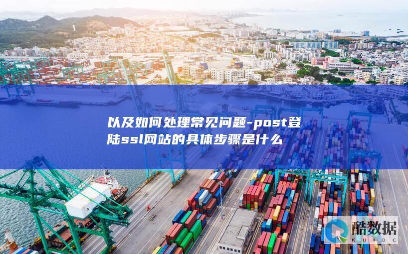 以及如何处理常见问题-post登陆ssl网站的具体步骤是什么