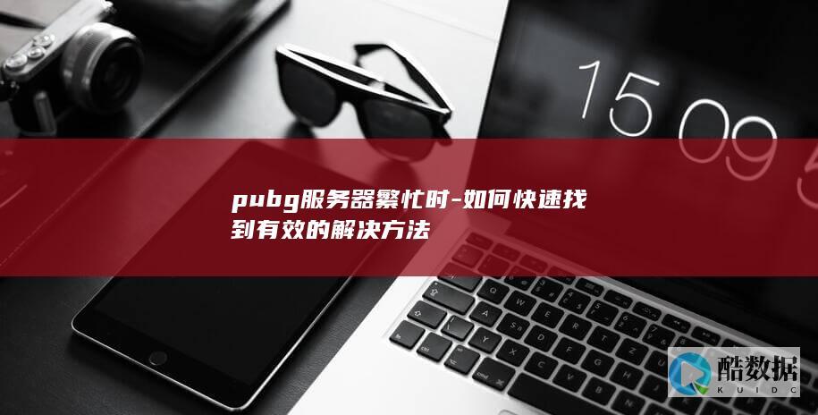pubg服务器繁忙时-如何快速找到有效的解决方法