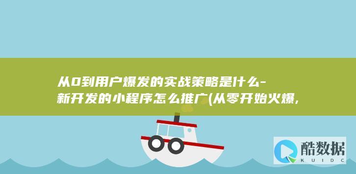 从0到用户爆发的实战策略是什么-新开发的小程序怎么推广 (从零开始火爆,no_ai_sug:false}],slid:210987854060246,queryid:0x6cbfe47017dad6)