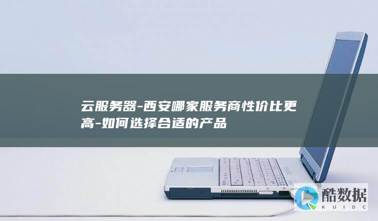 云服务器-西安哪家服务商性价比更高-如何选择合适的产品