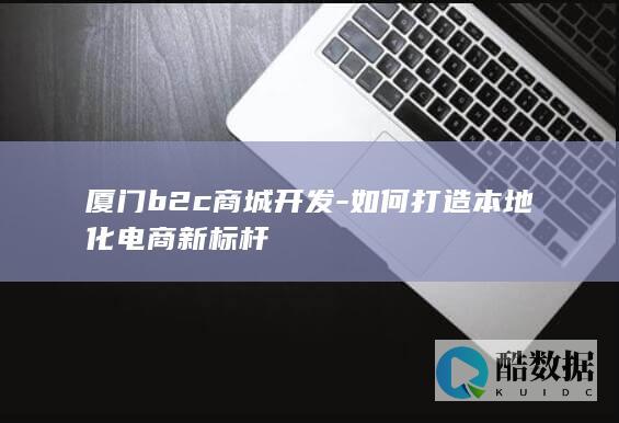 厦门b2c商城开发-如何打造本地化电商新标杆
