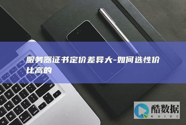 服务器证书定价差异大-如何选性价比高的