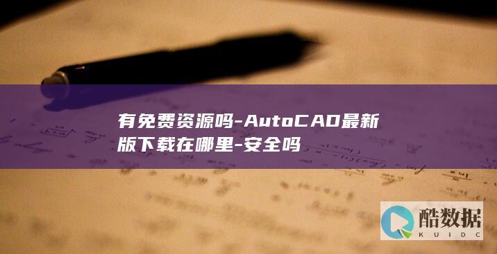 有免费资源吗-AutoCAD最新版下载在哪里-安全吗