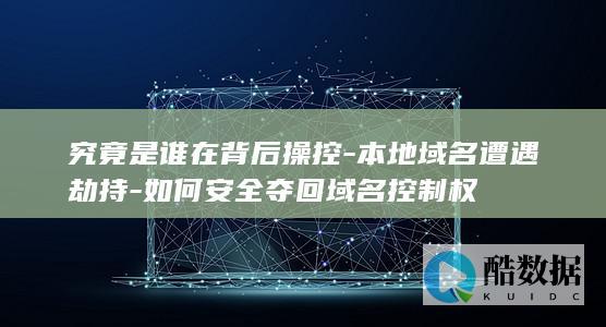 究竟是谁在背后操控-本地域名遭遇劫持-如何安全夺回域名控制权