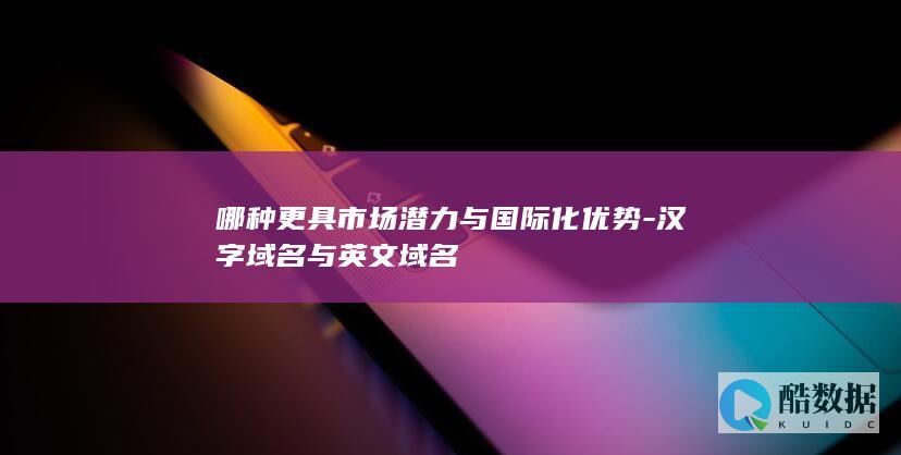 哪种更具市场潜力与国际化优势-汉字域名与英文域名