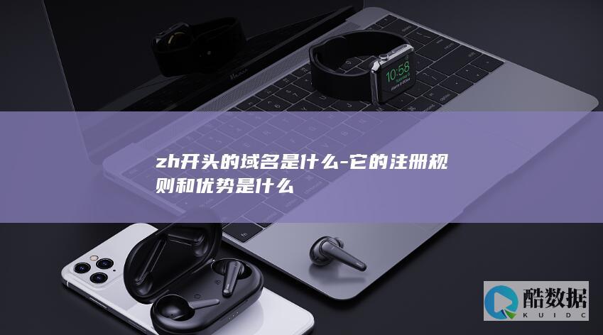 zh开头的域名是什么-它的注册规则和优势是什么