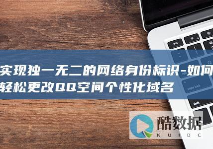 实现独一无二的网络身份标识-如何轻松更改QQ空间个性化域名