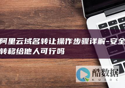 阿里云域名转让操作步骤详解-安全转移给他人可行吗