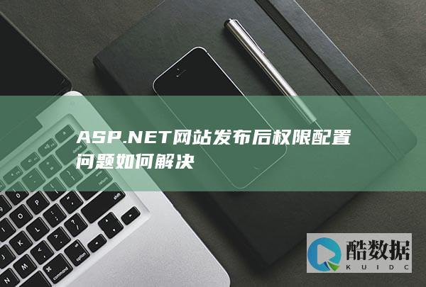 ASP.NET网站发布后权限配置问题如何解决