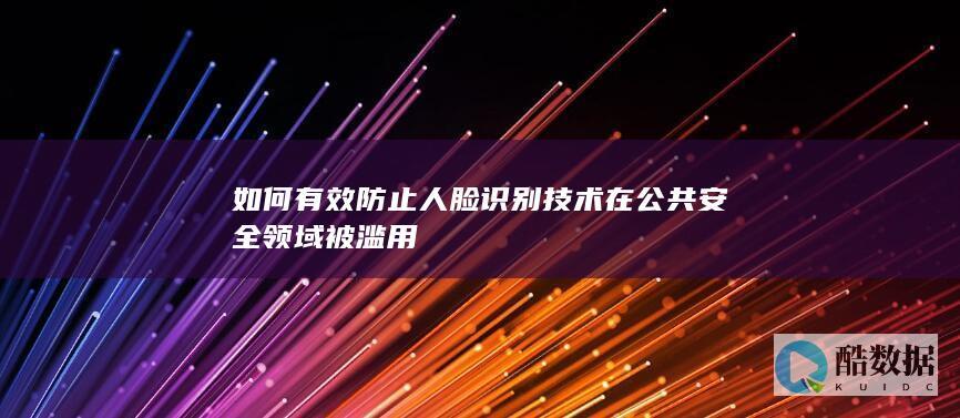 如何有效防止人脸识别技术在公共安全领域被滥用