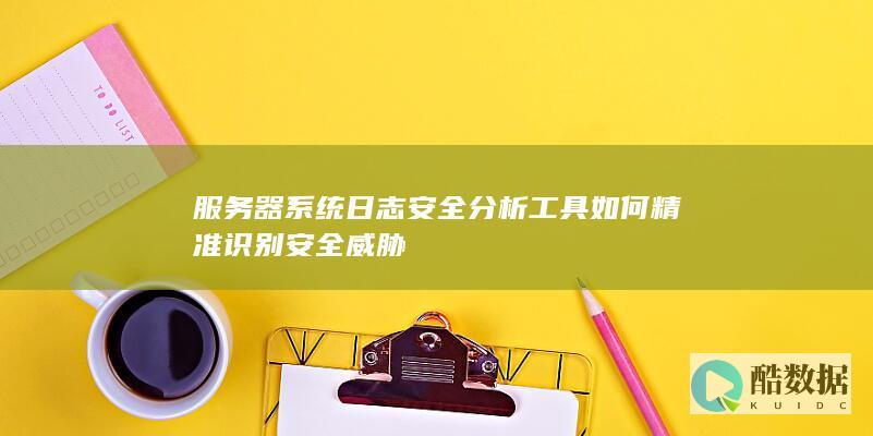 服务器系统日志安全分析工具如何精准识别安全威胁